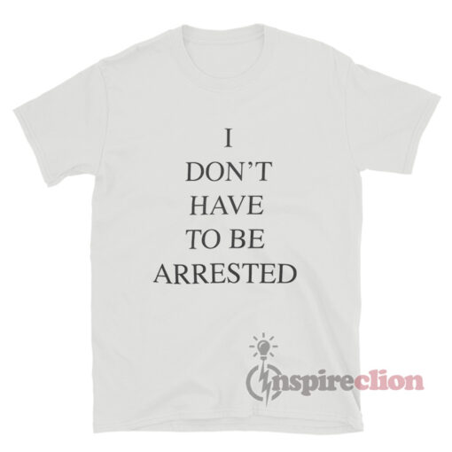 I Don't Have To Be Arrested T-Shirt