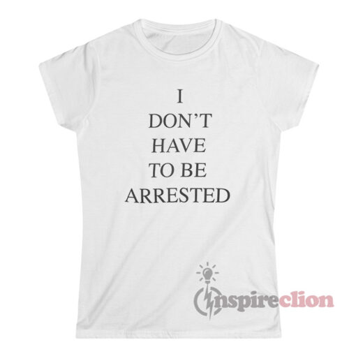 I Don't Have To Be Arrested T-Shirt