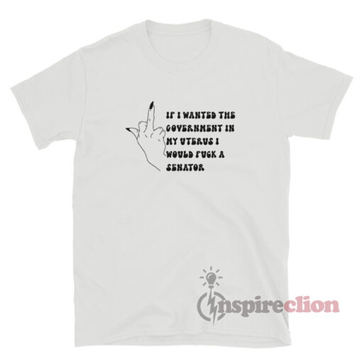 If I Wanted The Government In My Uterus Fuck A Senator T-Shirt