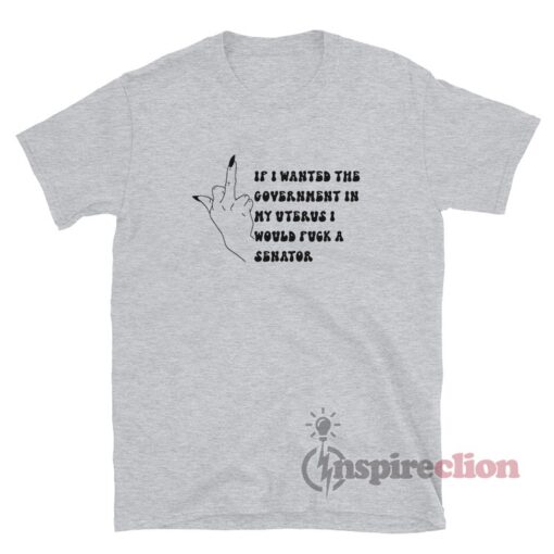 If I Wanted The Government In My Uterus Fuck A Senator T-Shirt