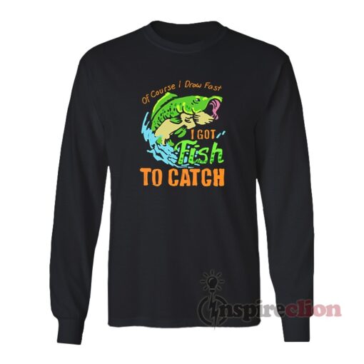 Of Course I Draw Fast I Got Fish To Catch Long Sleeves T-Shirt