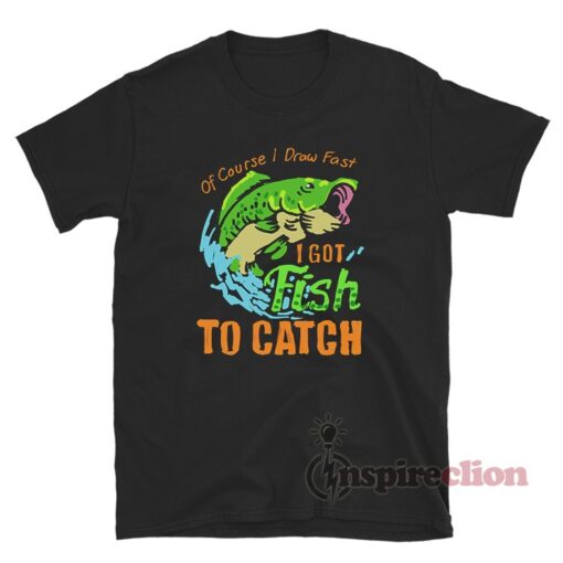 Of Course I Draw Fast I Got Fish to Catch T-Shirt