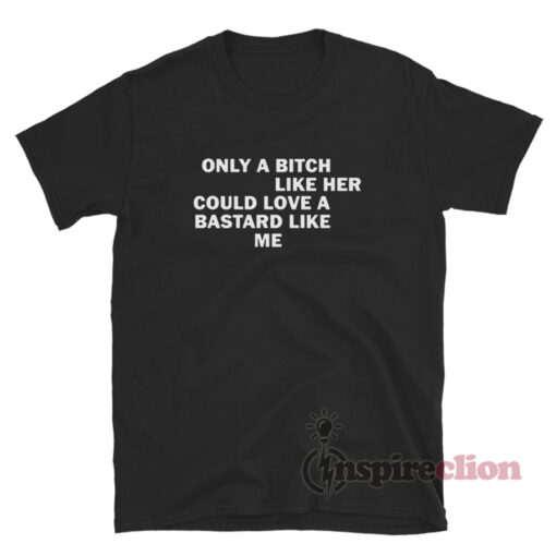 Only a Bitch Like Her Could Love A Bastard Like Me T-Shirt