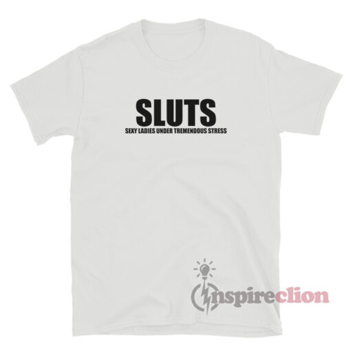 Sluts Sexy Ladies Under Tremendous Stress T Shirt Inspireclion