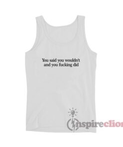 You Said You Wouldn't And You Fucking Did Tank Top