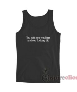 You Said You Wouldn't And You Fucking Did Tank Top
