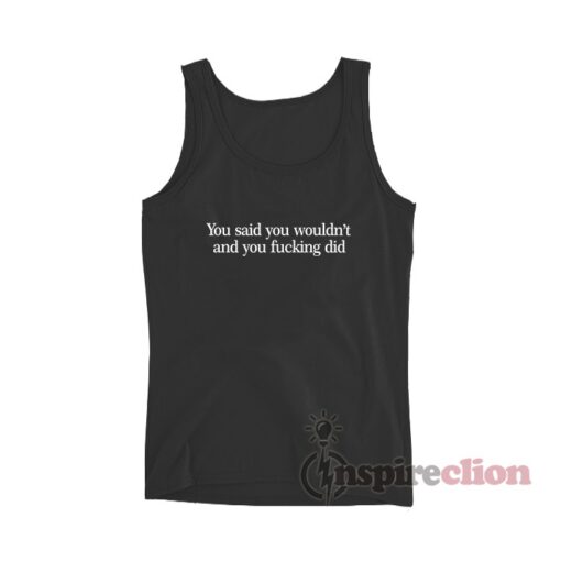 You Said You Wouldn't And You Fucking Did Tank Top