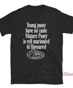 Young Pussy Have No Taste Mature Pussy Is Well Marinated Shirt