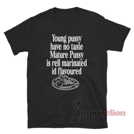Young Pussy Have No Taste Mature Pussy Is Well Marinated Shirt