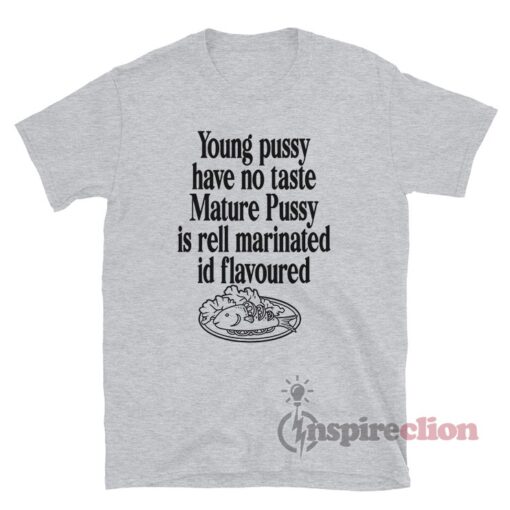 Young Pussy Have No Taste Mature Pussy Is Well Marinated Shirt