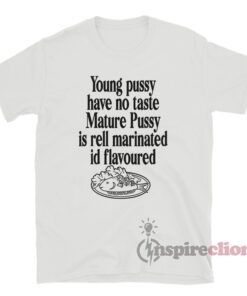 Young Pussy Have No Taste Mature Pussy Is Well Marinated Shirt