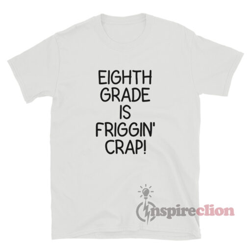 Eighth Grade Is Friggin’ Crap T-Shirt