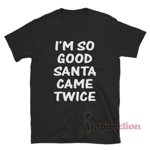 I'm So Good Santa Came Twice T-Shirt