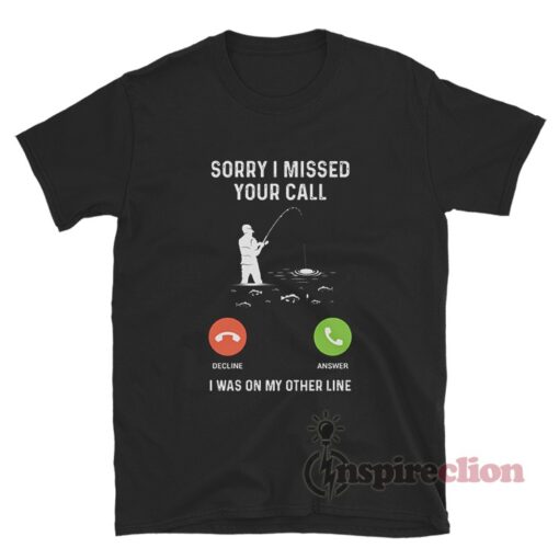 Sorry I Missed Your Call I Was On My Other Line Fishing T-Shirt