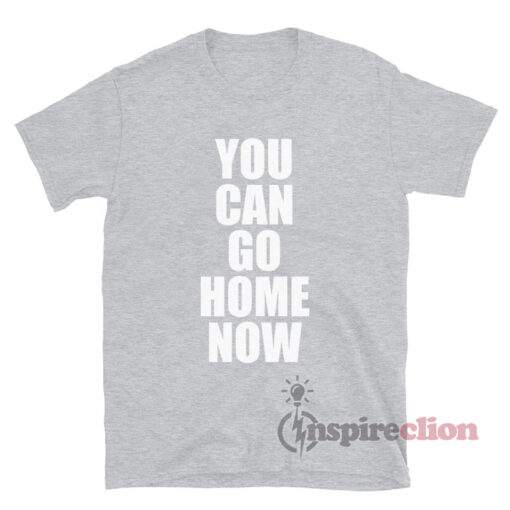 You Can Go Home Now T-Shirt