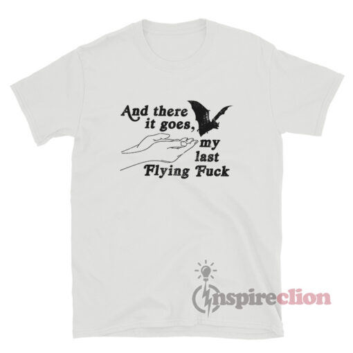 And There It Goes My Last Flying Fuck T-Shirt