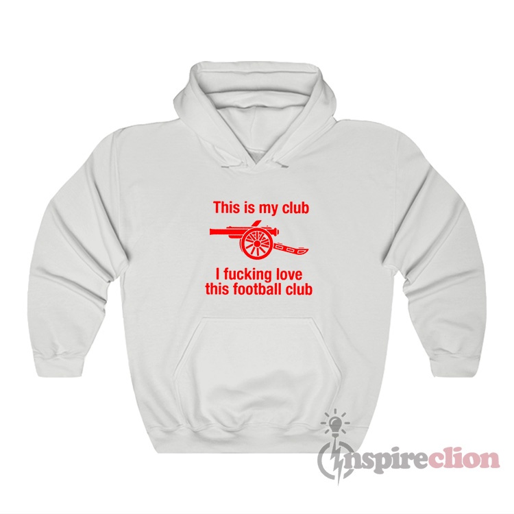 Arsenal This Is My Club I Fucking Love This Football Club Hoodie