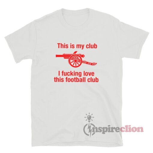 Arsenal This Is My Club I Fucking Love This Football Club T-Shirt