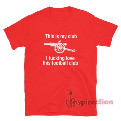 Arsenal This Is My Club I Fucking Love This Football Club T-Shirt