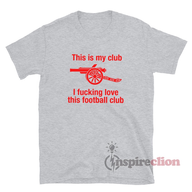 Arsenal This Is My Club I Fucking Love This Football Club T-Shirt