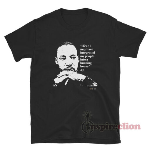 Dr Martin Luther King I Fear I May Have Integrated T-Shirt