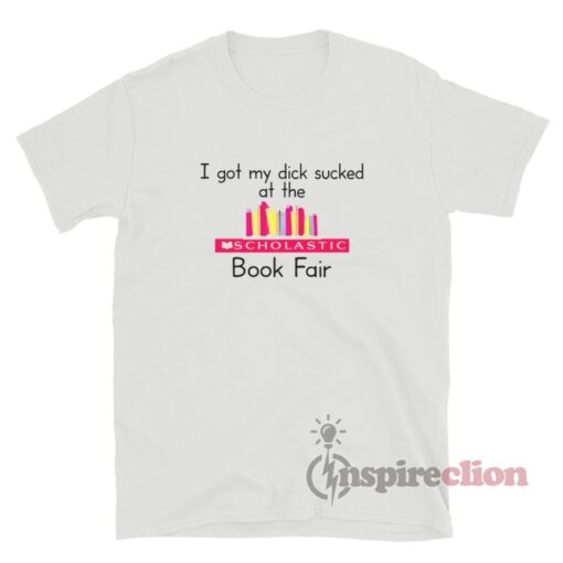 I Got My Dick Sucked At The Scholastic Book Fair T-Shirt