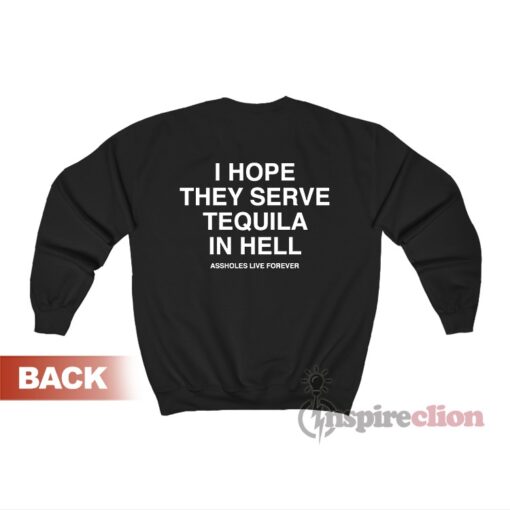 Assholes Live Forever I Hope They Serve Tequila In Hell Sweatshirt