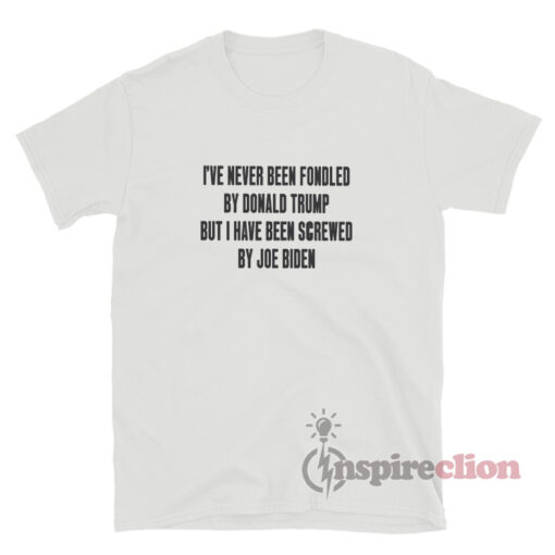 I've Never Been Fondled By Donald Trump But I Have Been Screwed By Joe Biden T-Shirt
