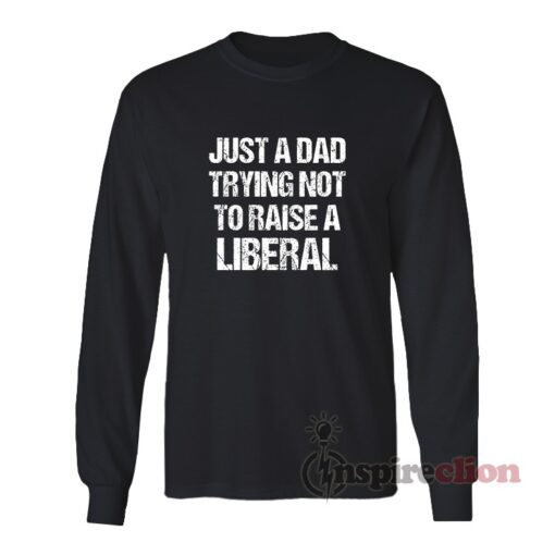 Just A Dad Trying Not To Raise A Liberal Long Sleeves T-Shirt
