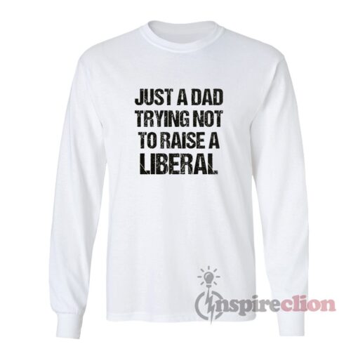 Just A Dad Trying Not To Raise A Liberal Long Sleeves T-Shirt