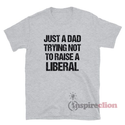 Just A Dad Trying Not To Raise A Liberal T-Shirt