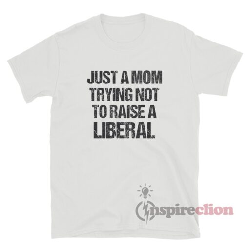 Just A Mom Trying Not To Raise A Liberal T-Shirt