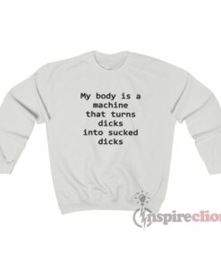 My Body Is A Machine That Turns Dicks Into Sucked Dicks Sweatshirt