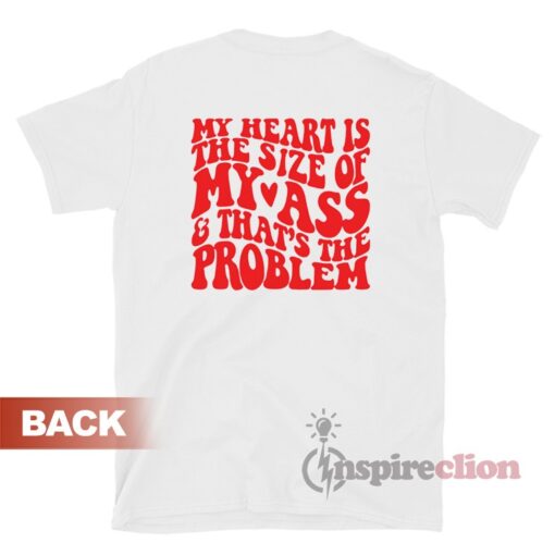My Heart Is The Size Of My Ass And That's The Problem T-Shirt