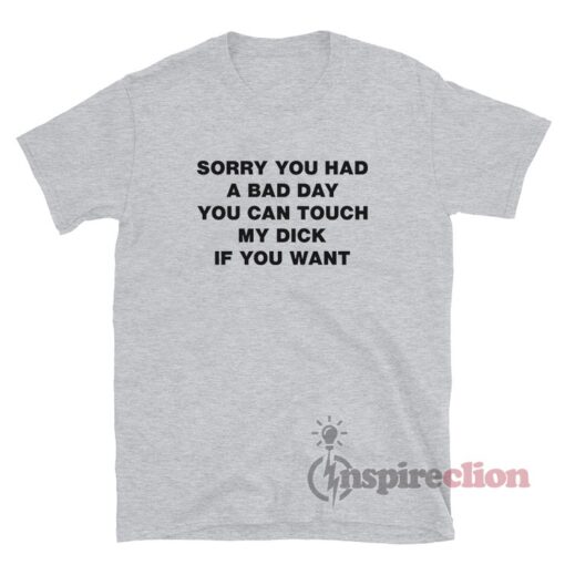 Sorry You Had A Bad Day You Can Touch My Dick If You Want T-Shirt