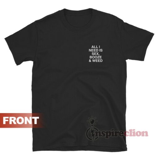 All I Need Is Sex Booze And Weed Assholes Live Forever T-Shirt