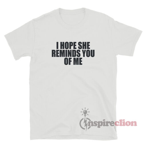 I Hope She Reminds You of Me T-Shirt