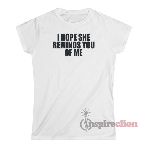 I Hope She Reminds You of Me T-Shirt