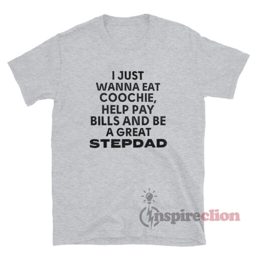 I Just Wanna Eat Coochie Help Pay Bills And Be A Great Stepdad T-Shirt