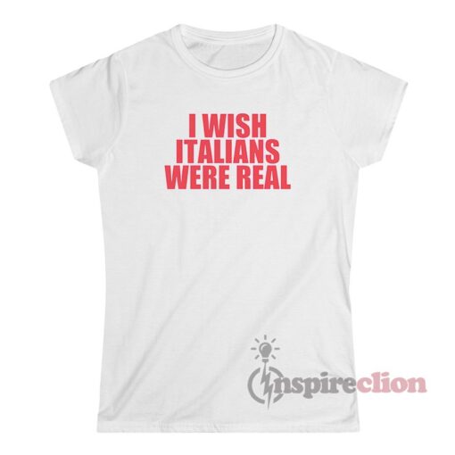 I Wish Italians Were Real T-Shirt