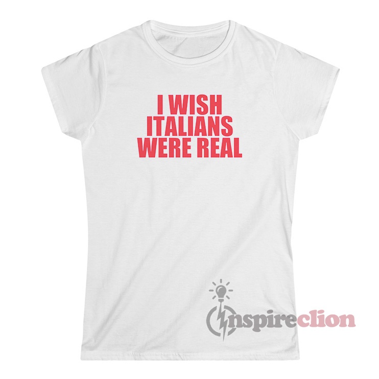 Get It Now I Wish Italians Were Real T-Shirt - Inspireclion.com