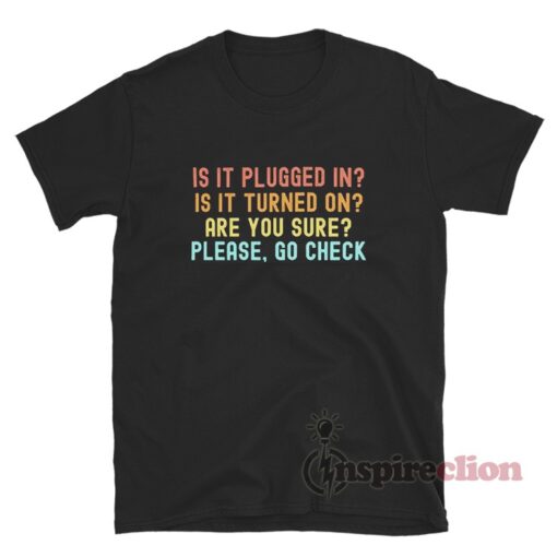 Is It Plugged In Is It Turned On Are You Sure Please Go Check T-Shirt