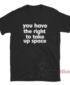 You Have The Right To Take Up Space T-Shirt