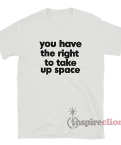 You Have The Right To Take Up Space T-Shirt