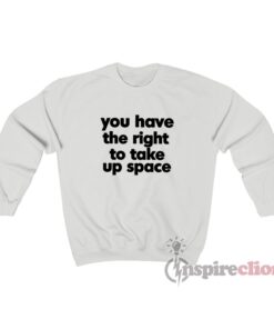 You Have The Right To Take Up Space Sweatshirt