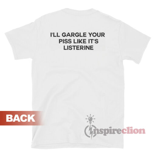 I'll Gargle Your Piss Like It's Listerine T-Shirt