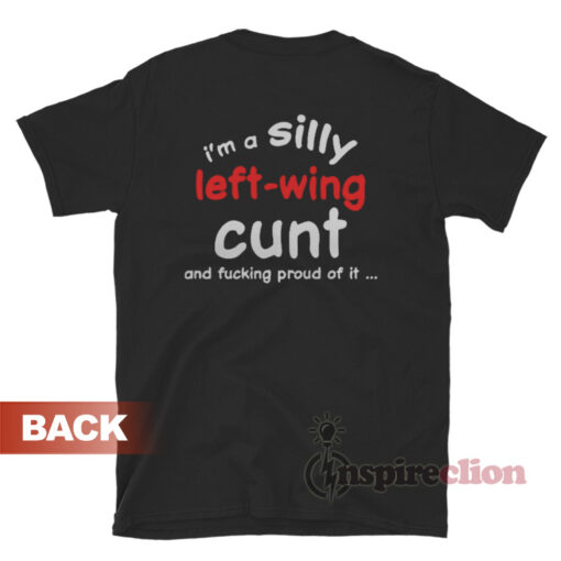 I'm A Silly Left Wing Cunt And Fucking Proud Of It T-Shirt