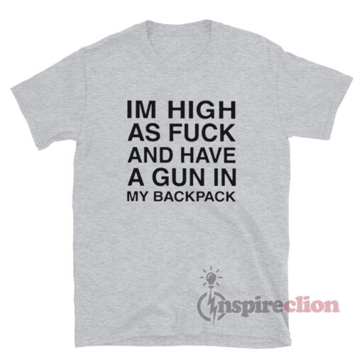 Im High As Fuck And Have A Gun In My Backpack T-Shirt