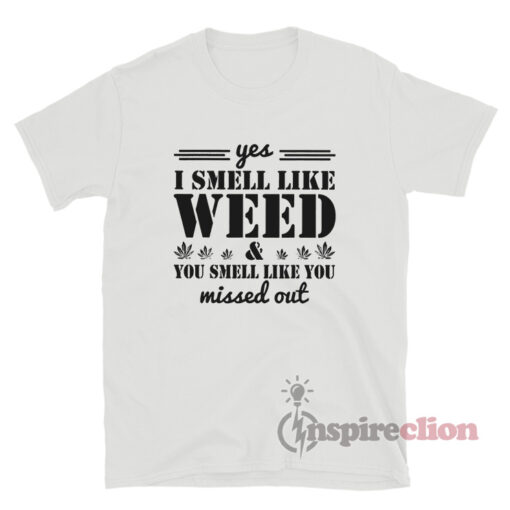 Yes I Smell Like Weed And You Smell Like You Missed Out T-Shirt