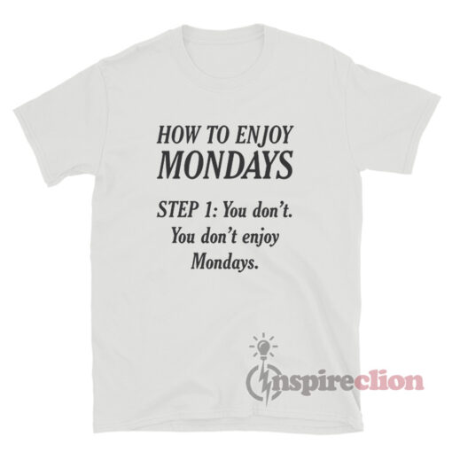 How To Enjoy Mondays Step 1:You Don't T-Shirt
